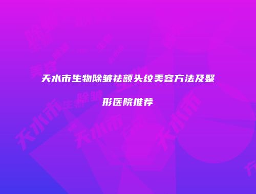 天水市生物除皱祛额头纹美容方法及整形医院推荐