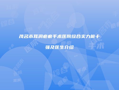 茂名市耳洞疤痕手术医院综合实力前十强及医生介绍