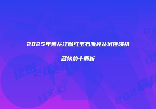 2025年黑龙江省红宝石激光祛斑医院排名榜前十解析
