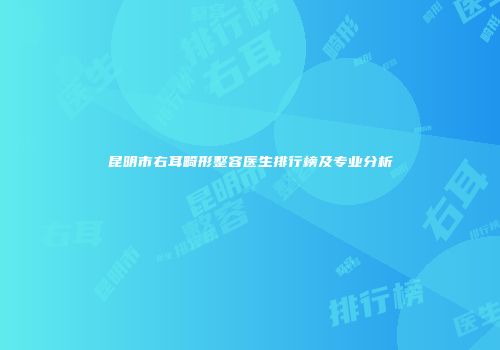 昆明市右耳畸形整容医生排行榜及专业分析