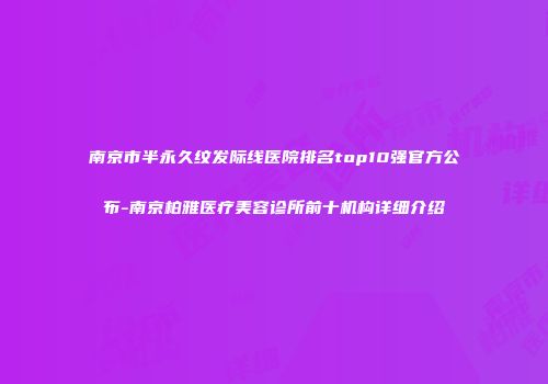 南京市半永久纹发际线医院排名top10强官方公布-南京柏雅医疗美容诊所前十机构详细介绍