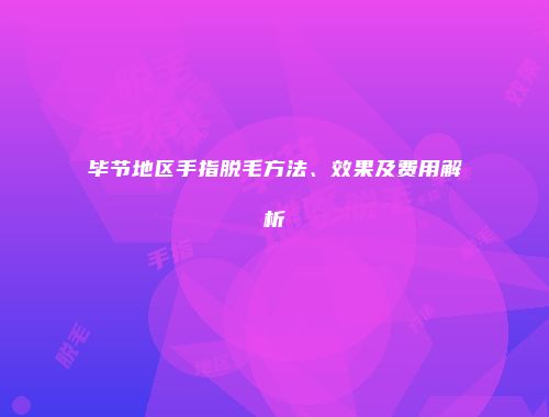毕节地区手指脱毛方法、效果及费用解析