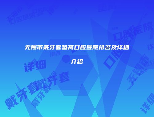 无锡市戴牙套垫高口腔医院排名及详细介绍
