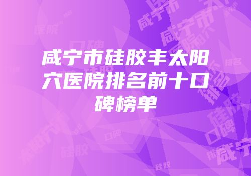 咸宁市硅胶丰太阳穴医院排名前十口碑榜单