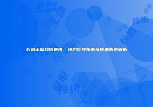 长治王盛烧伤整形：预约挂号指南及医生背景解析