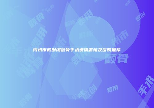 梅州市微创削颧骨手术费用解析及医院推荐