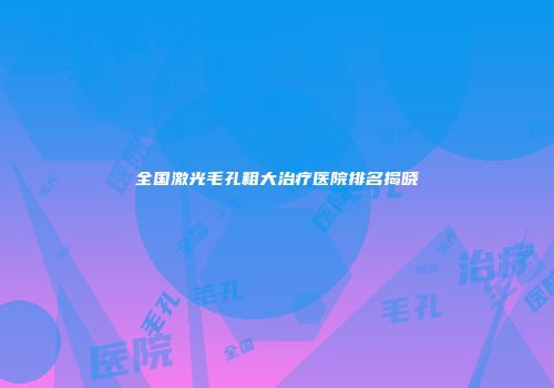 全国激光毛孔粗大治疗医院排名揭晓
