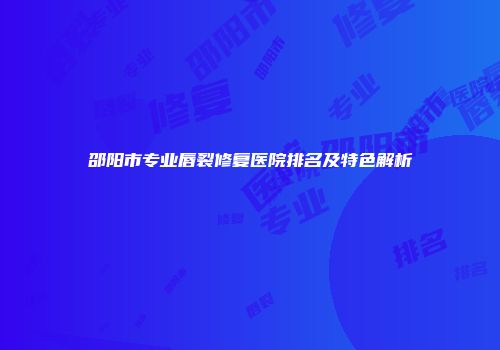 邵阳市专业唇裂修复医院排名及特色解析