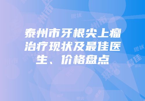 泰州市牙根尖上瘤治疗现状及最佳医生、价格盘点