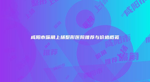 咸阳市嘴角上扬整形医院推荐与价格概览
