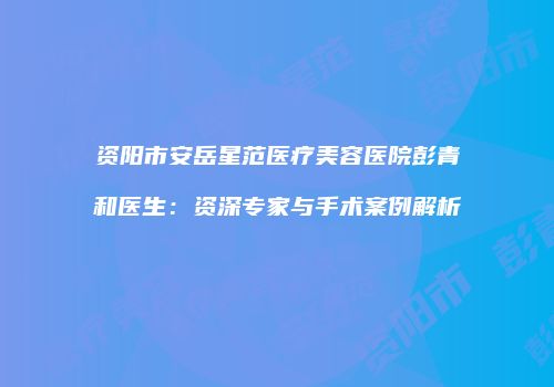 资阳市安岳星范医疗美容医院彭青和医生：资深专家与手术案例解析