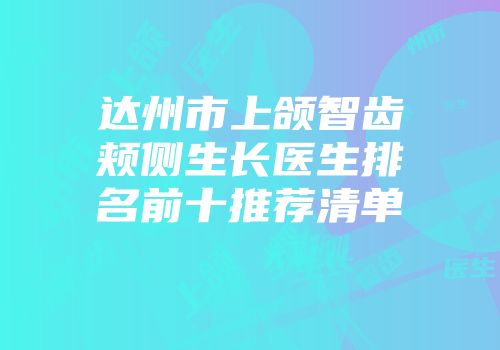 达州市上颌智齿颊侧生长医生排名前十推荐清单