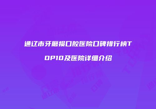 通辽市牙磨损口腔医院口碑排行榜TOP10及医院详细介绍