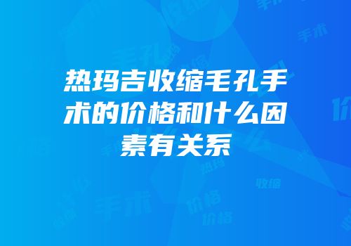 热玛吉收缩毛孔手术的价格和什么因素有关系