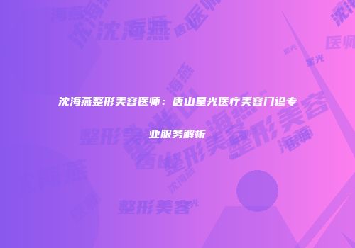 沈海燕整形美容医师：唐山星光医疗美容门诊专业服务解析