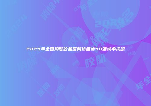 2025年全国消除咬肌医院排名前50强榜单揭晓