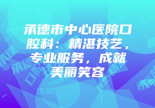 承德市中心医院口腔科：精湛技艺，专业服务，成就美丽笑容