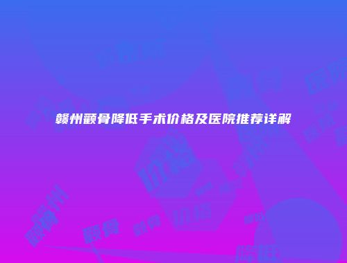 赣州颧骨降低手术价格及医院推荐详解