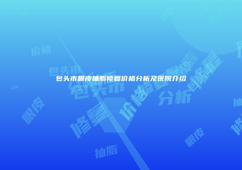 包头市眼皮抽脂修复价格分析及医院介绍