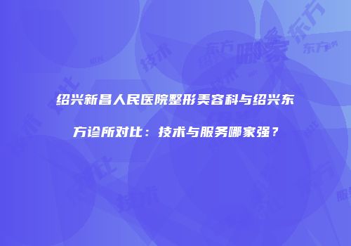 绍兴新昌人民医院整形美容科与绍兴东方诊所对比：技术与服务哪家强？