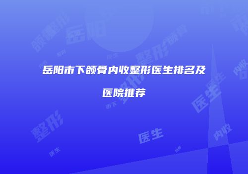 岳阳市下颌骨内收整形医生排名及医院推荐