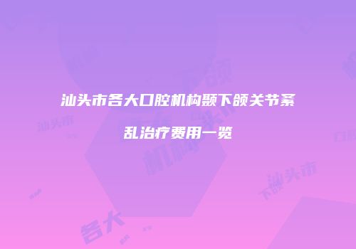 汕头市各大口腔机构颞下颌关节紊乱治疗费用一览