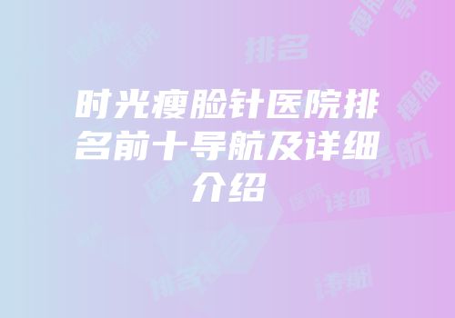 时光瘦脸针医院排名前十导航及详细介绍
