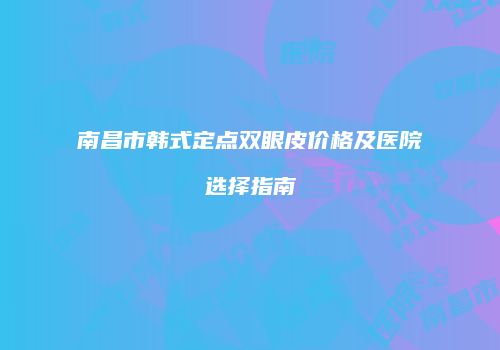 南昌市韩式定点双眼皮价格及医院选择指南