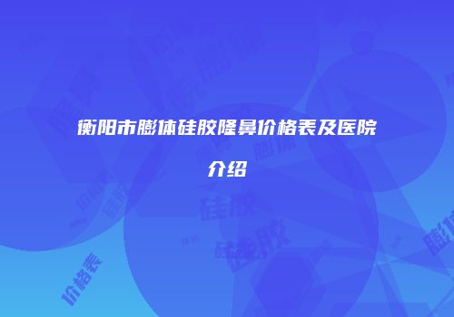 衡阳市膨体硅胶隆鼻价格表及医院介绍