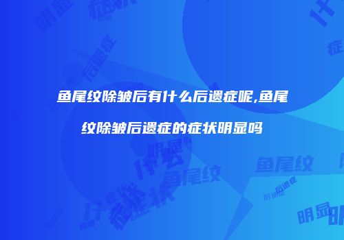 鱼尾纹除皱后有什么后遗症呢,鱼尾纹除皱后遗症的症状明显吗