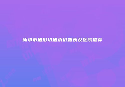衡水市眉形切眉术价格表及医院推荐