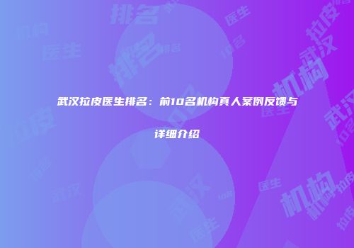 武汉拉皮医生排名：前10名机构真人案例反馈与详细介绍