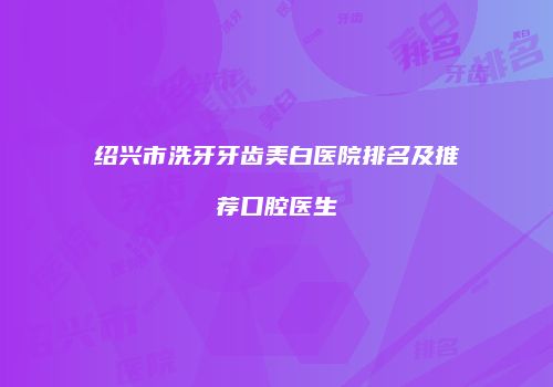 绍兴市洗牙牙齿美白医院排名及推荐口腔医生