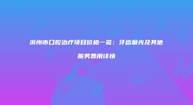 滨州市口腔治疗项目价格一览：牙齿磨光及其他服务费用详情