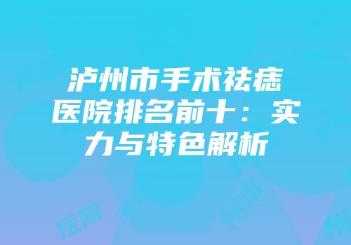 泸州市手术祛痣医院排名前十：实力与特色解析