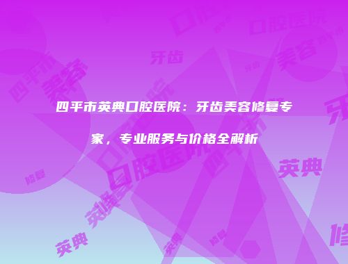 四平市英典口腔医院：牙齿美容修复专家，专业服务与价格全解析