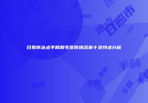 日照市冰点手臂脱毛医院排名前十及特点分析