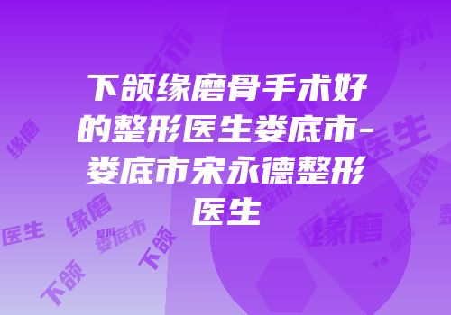 下颌缘磨骨手术好的整形医生娄底市-娄底市宋永德整形医生