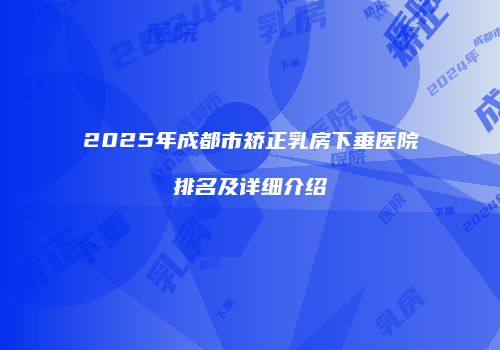 2025年成都市矫正乳房下垂医院排名及详细介绍