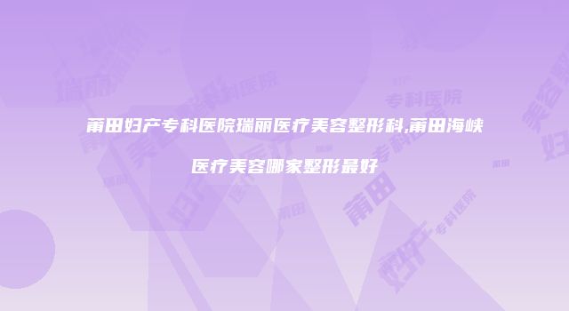 莆田妇产专科医院瑞丽医疗美容整形科,莆田海峡医疗美容哪家整形最好