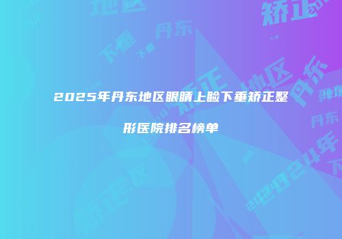 2025年丹东地区眼睛上睑下垂矫正整形医院排名榜单