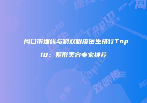 周口市埋线与割双眼皮医生排行Top10：整形美容专家推荐