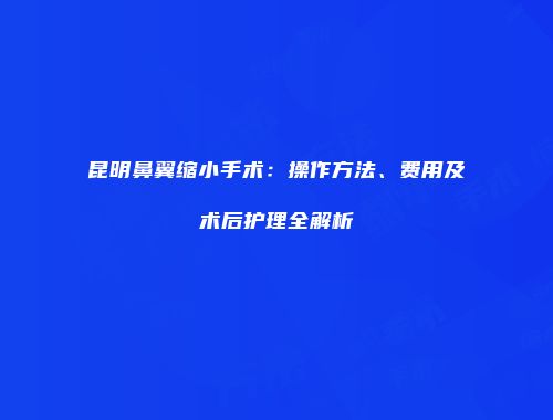 昆明鼻翼缩小手术：操作方法、费用及术后护理全解析