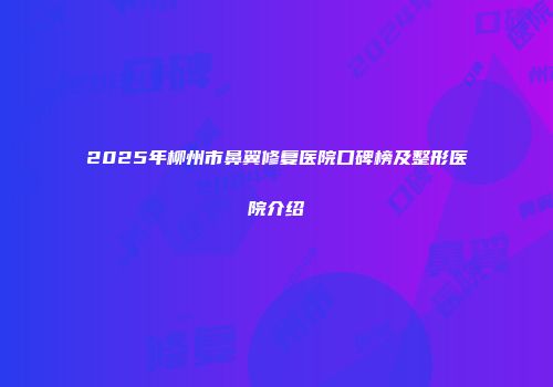 2025年柳州市鼻翼修复医院口碑榜及整形医院介绍