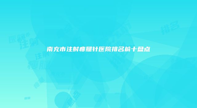 南充市注射瘦腿针医院排名前十盘点