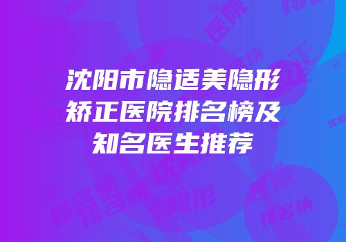沈阳市隐适美隐形矫正医院排名榜及知名医生推荐