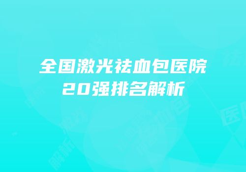 全国激光祛血包医院20强排名解析