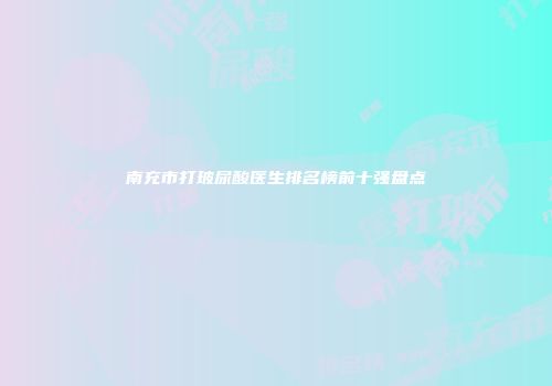 南充市打玻尿酸医生排名榜前十强盘点
