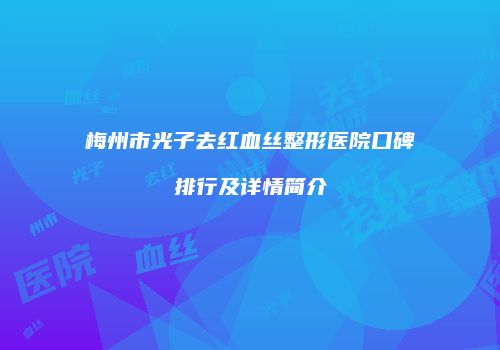 梅州市光子去红血丝整形医院口碑排行及详情简介