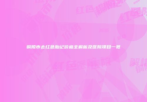 铜陵市去红色胎记价格全解析及医院项目一览